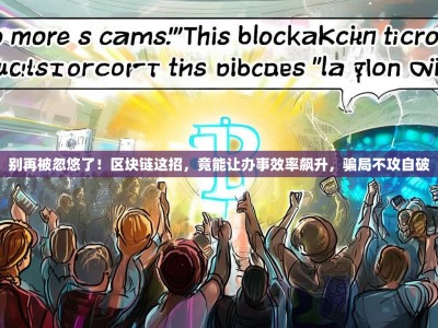 别再被忽悠了！区块链这招，竟能让办事效率飙升，骗局不攻自破