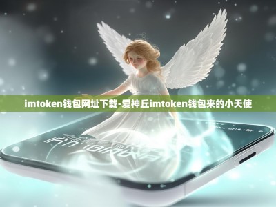 imtoken钱包网址下载-爱神丘imtoken钱包来的小天使