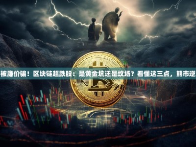 别被廉价骗！区块链超跌股：是黄金坑还是坟场？看懂这三点，熊市逆袭