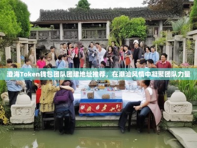 澄海Token钱包团队团建地址推荐，在潮汕风情中凝聚团队力量