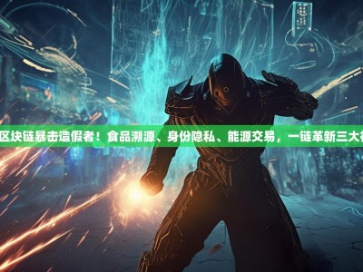 ICT区块链暴击造假者！食品溯源、身份隐私、能源交易，一链革新三大行业