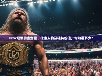 ECW冠军的含金量、代表人物及独特价值，你知道多少？