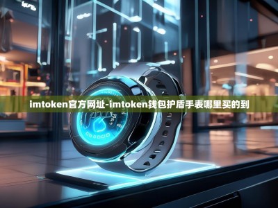 imtoken官方网址-imtoken钱包护盾手表哪里买的到