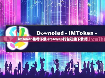 imtoken推荐下载-imtoken钱包还能下载吗