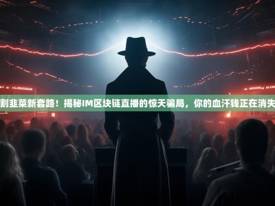 割韭菜新套路！揭秘IM区块链直播的惊天骗局，你的血汗钱正在消失