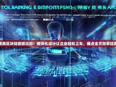 杨勇区块链狠狠出招！模块化设计让企业轻松上车，痛点全灭效率狂飙