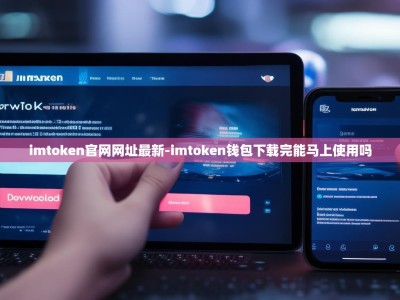 imtoken官网网址最新-imtoken钱包下载完能马上使用吗