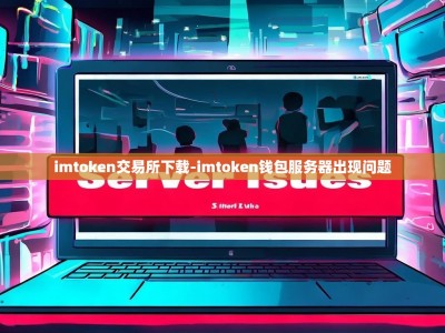 imtoken交易所下载-imtoken钱包服务器出现问题