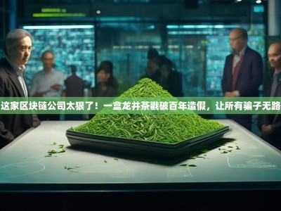 杭州这家区块链公司太狠了！一盒龙井茶戳破百年造假，让所有骗子无路可逃