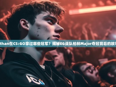 Ethan在CS:GO拿过哪些冠军？揭秘EG战队柏林Major夺冠背后的故事