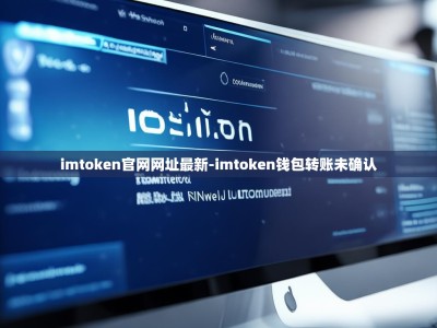 imtoken官网网址最新-imtoken钱包转账未确认