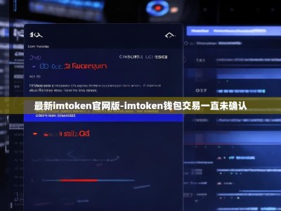 最新imtoken官网版-imtoken钱包交易一直未确认