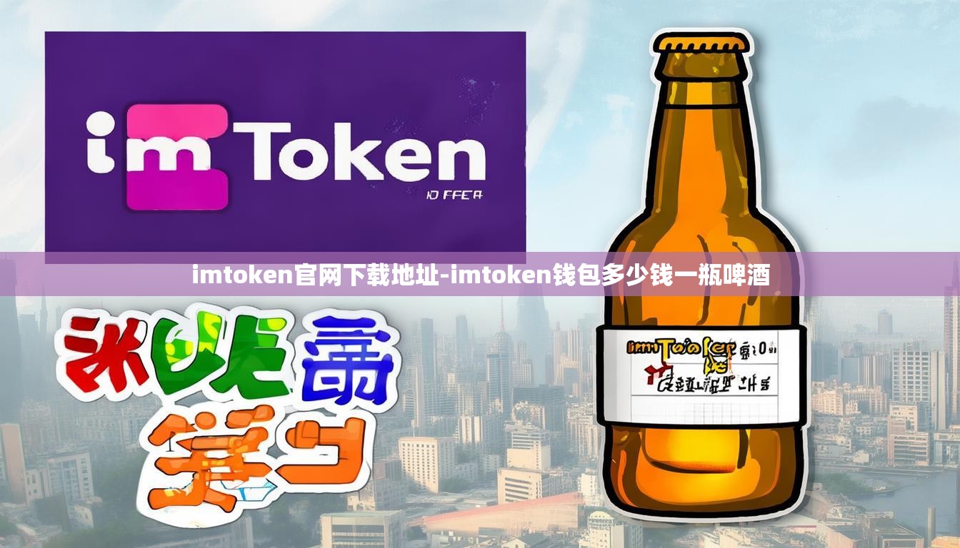 imtoken官网下载地址-imtoken钱包多少钱一瓶啤酒