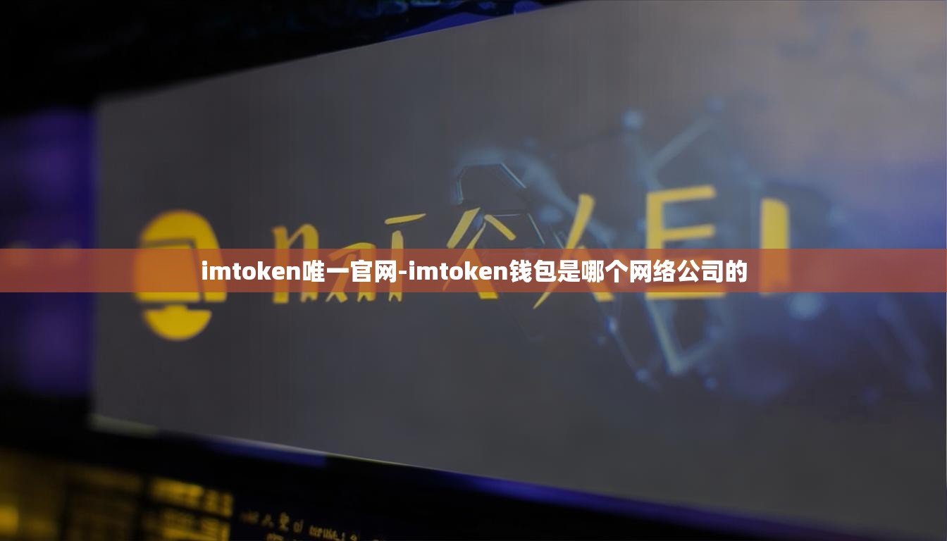 imtoken唯一官网-imtoken钱包是哪个网络公司的